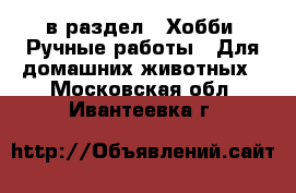  в раздел : Хобби. Ручные работы » Для домашних животных . Московская обл.,Ивантеевка г.